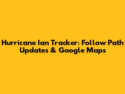 Hurricane Ian Tracker: Follow Path Updates & Google Maps