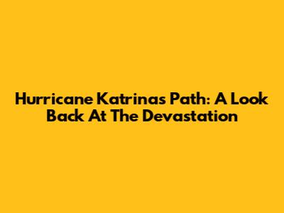 Hurricane Katrina's Path: A Look Back At The Devastation