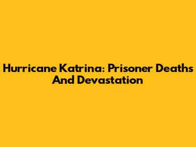 Hurricane Katrina: Prisoner Deaths And Devastation