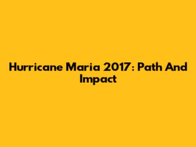 Hurricane Maria 2017: Path And Impact