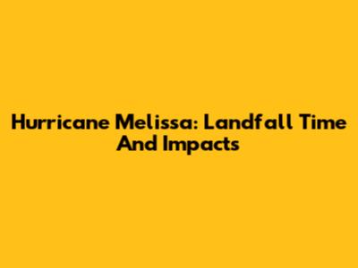 Hurricane Melissa: Landfall Time And Impacts
