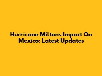 Hurricane Milton's Impact On Mexico: Latest Updates