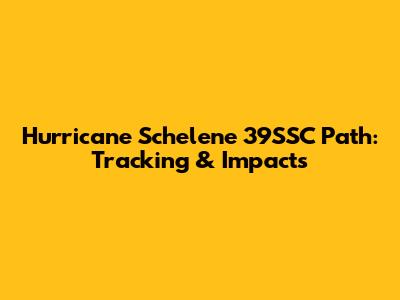 Hurricane Schelene 39SSC Path: Tracking & Impacts