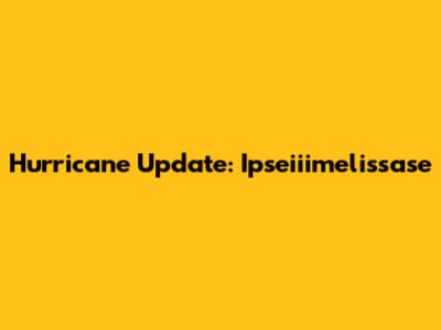 Hurricane Update: Ipseiiimelissase