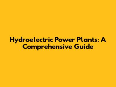 Hydroelectric Power Plants: A Comprehensive Guide