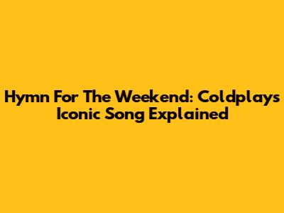 Hymn For The Weekend: Coldplay's Iconic Song Explained