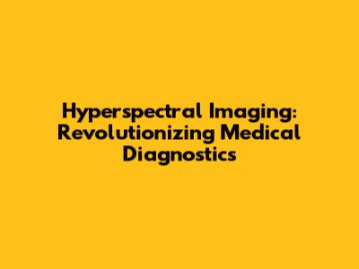 Hyperspectral Imaging: Revolutionizing Medical Diagnostics