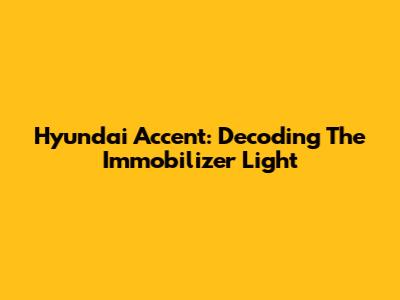 Hyundai Accent: Decoding The Immobilizer Light