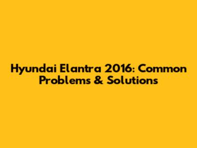Hyundai Elantra 2016: Common Problems & Solutions