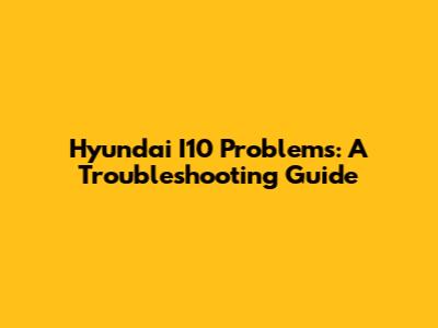 Hyundai I10 Problems: A Troubleshooting Guide