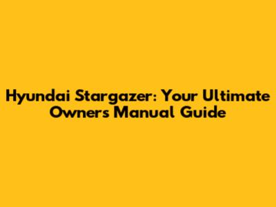 Hyundai Stargazer: Your Ultimate Owners Manual Guide