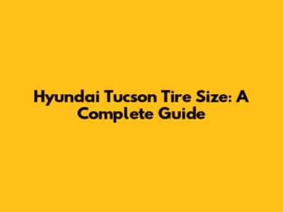 Hyundai Tucson Tire Size: A Complete Guide