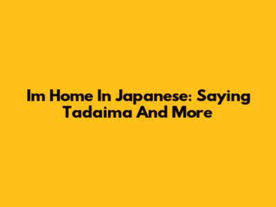 I'm Home In Japanese: Saying Tadaima And More