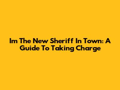 I'm The New Sheriff In Town: A Guide To Taking Charge
