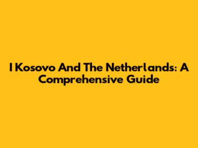 I Kosovo And The Netherlands: A Comprehensive Guide