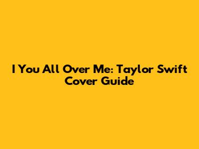 I You All Over Me: Taylor Swift Cover Guide