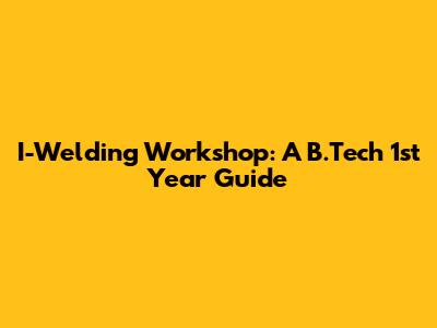I-Welding Workshop: A B.Tech 1st Year Guide