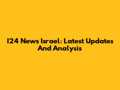 I24 News Israel: Latest Updates And Analysis