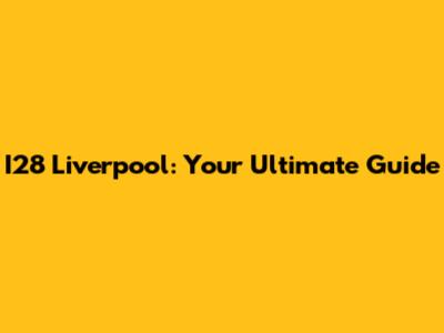I28 Liverpool: Your Ultimate Guide