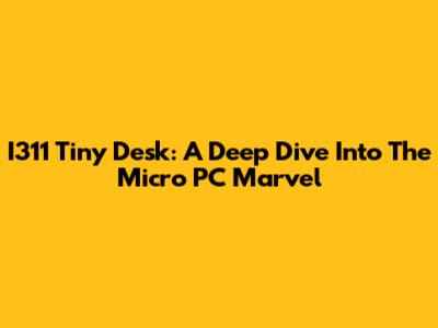 I311 Tiny Desk: A Deep Dive Into The Micro PC Marvel