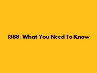 I388: What You Need To Know