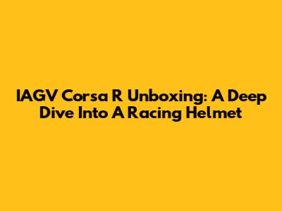 IAGV Corsa R Unboxing: A Deep Dive Into A Racing Helmet