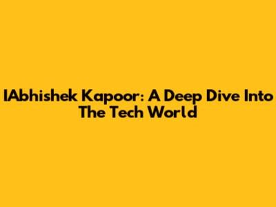 IAbhishek Kapoor: A Deep Dive Into The Tech World
