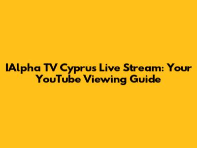 IAlpha TV Cyprus Live Stream: Your YouTube Viewing Guide