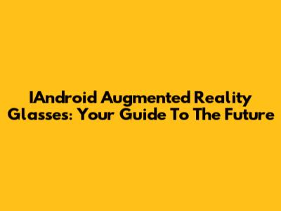 IAndroid Augmented Reality Glasses: Your Guide To The Future