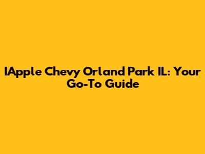 IApple Chevy Orland Park IL: Your Go-To Guide