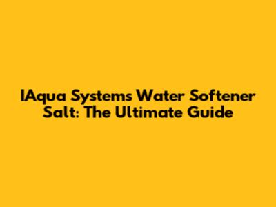 IAqua Systems Water Softener Salt: The Ultimate Guide