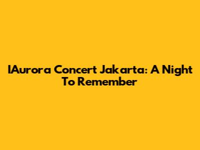IAurora Concert Jakarta: A Night To Remember