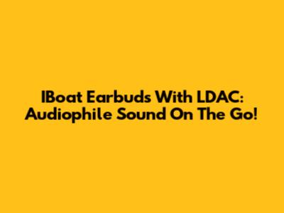 IBoat Earbuds With LDAC: Audiophile Sound On The Go!