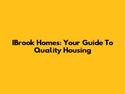IBrook Homes: Your Guide To Quality Housing