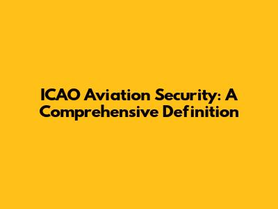 ICAO Aviation Security: A Comprehensive Definition