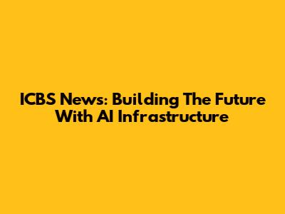 ICBS News: Building The Future With AI Infrastructure