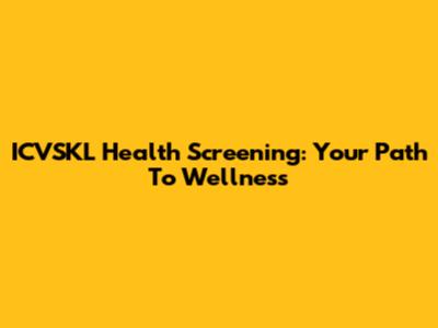 ICVSKL Health Screening: Your Path To Wellness