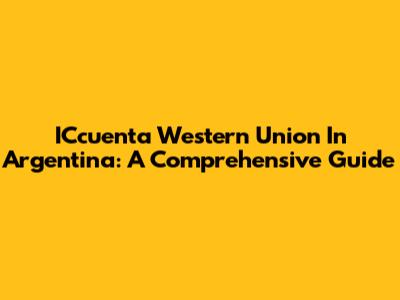 ICcuenta Western Union In Argentina: A Comprehensive Guide