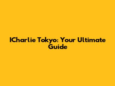 ICharlie Tokyo: Your Ultimate Guide