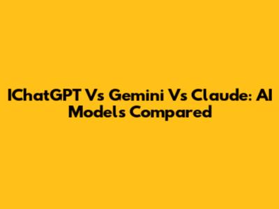 IChatGPT Vs Gemini Vs Claude: AI Models Compared