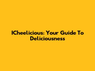 ICheelicious: Your Guide To Deliciousness