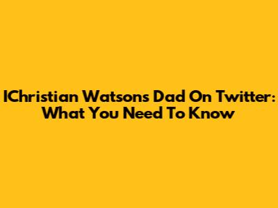 IChristian Watson's Dad On Twitter: What You Need To Know