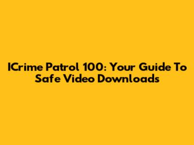 ICrime Patrol 100: Your Guide To Safe Video Downloads