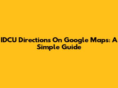 IDCU Directions On Google Maps: A Simple Guide