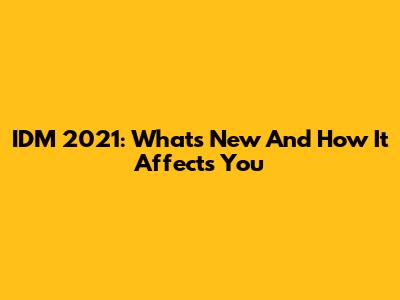 IDM 2021: What's New And How It Affects You