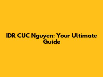 IDR CUC Nguyen: Your Ultimate Guide
