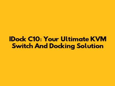 IDock C10: Your Ultimate KVM Switch And Docking Solution