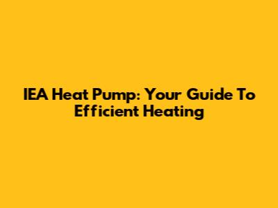 IEA Heat Pump: Your Guide To Efficient Heating