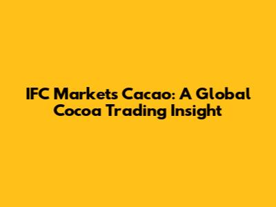 IFC Markets Cacao: A Global Cocoa Trading Insight
