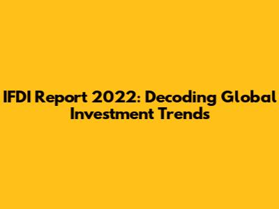 IFDI Report 2022: Decoding Global Investment Trends